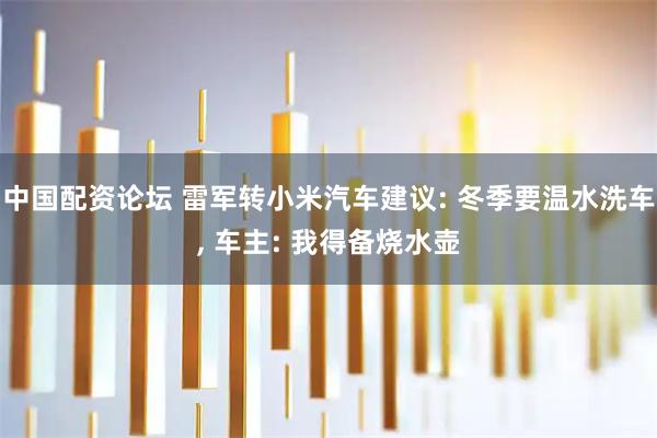 中国配资论坛 雷军转小米汽车建议: 冬季要温水洗车, 车主: 我得备烧水壶