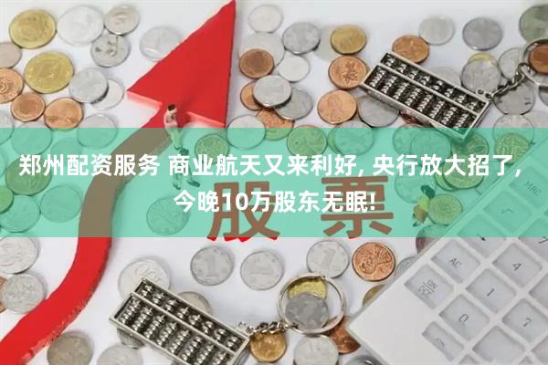 郑州配资服务 商业航天又来利好, 央行放大招了, 今晚10万股东无眠!