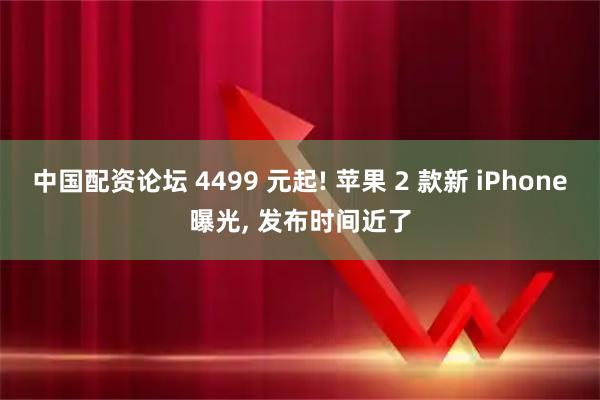 中国配资论坛 4499 元起! 苹果 2 款新 iPhone曝光, 发布时间近了