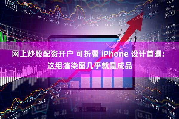 网上炒股配资开户 可折叠 iPhone 设计首曝: 这组渲染图几乎就是成品