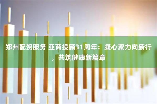 郑州配资服务 亚商投顾31周年：凝心聚力向新行，共筑健康新篇章