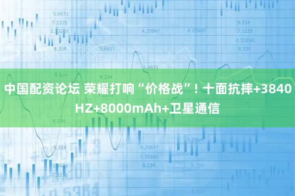 中国配资论坛 荣耀打响“价格战”! 十面抗摔+3840HZ+8000mAh+卫星通信