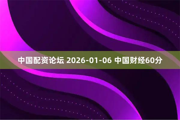 中国配资论坛 2026-01-06 中国财经60分