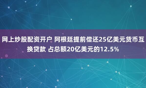 网上炒股配资开户 阿根廷提前偿还25亿美元货币互换贷款 占总额20亿美元的12.5%