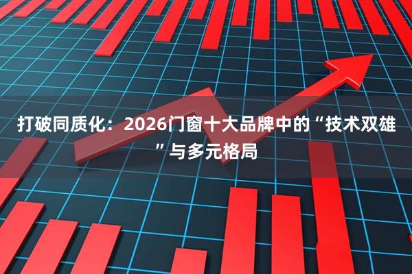 打破同质化：2026门窗十大品牌中的“技术双雄”与多元格局