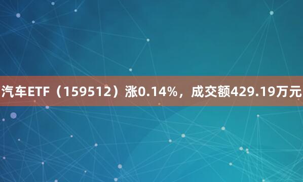 汽车ETF（159512）涨0.14%，成交额429.19万元