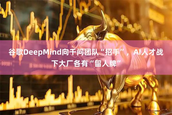 谷歌DeepMind向千问团队“招手”，AI人才战下大厂各有“留人牌”