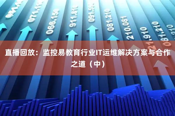直播回放：监控易教育行业IT运维解决方案与合作之道（中）