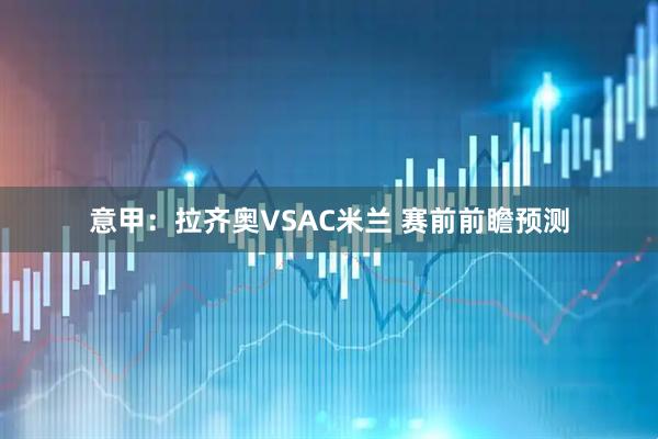 意甲：拉齐奥VSAC米兰 赛前前瞻预测