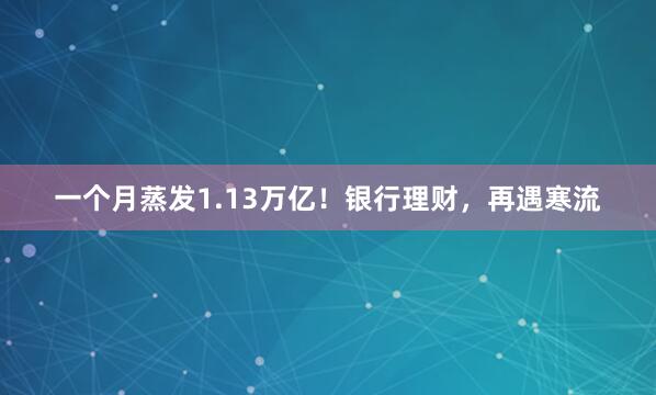 一个月蒸发1.13万亿！银行理财，再遇寒流