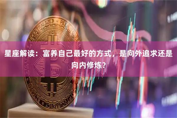 星座解读：富养自己最好的方式，是向外追求还是向内修炼？