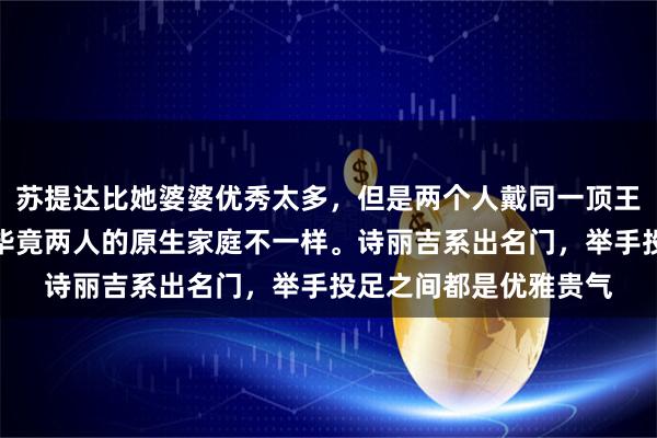 苏提达比她婆婆优秀太多，但是两个人戴同一顶王冠，气质有所不同，毕竟两人的原生家庭不一样。诗丽吉系出名门，举手投足之间都是优雅贵气