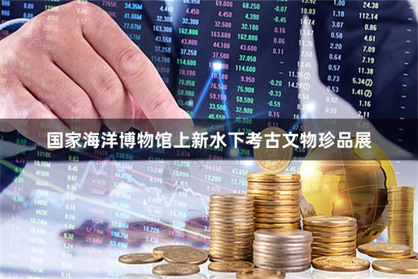 国家海洋博物馆上新水下考古文物珍品展