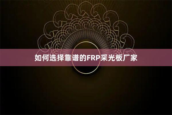 如何选择靠谱的FRP采光板厂家
