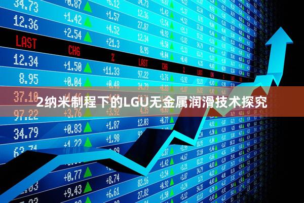 2纳米制程下的LGU无金属润滑技术探究