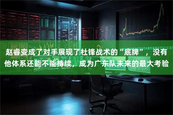 赵睿变成了对手展现了杜锋战术的“底牌”，没有他体系还能不能持续，成为广东队未来的最大考验