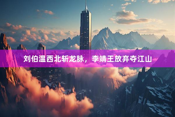 刘伯温西北斩龙脉，李靖王放弃夺江山