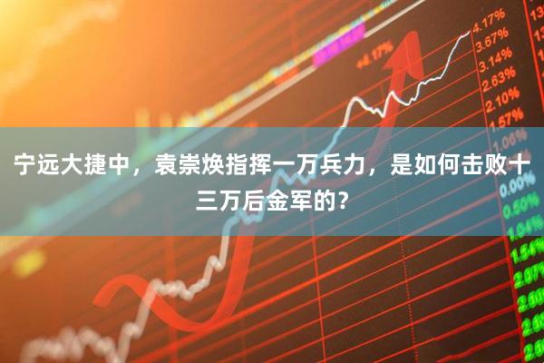 宁远大捷中，袁崇焕指挥一万兵力，是如何击败十三万后金军的？