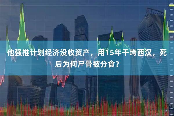 他强推计划经济没收资产，用15年干垮西汉，死后为何尸骨被分食？