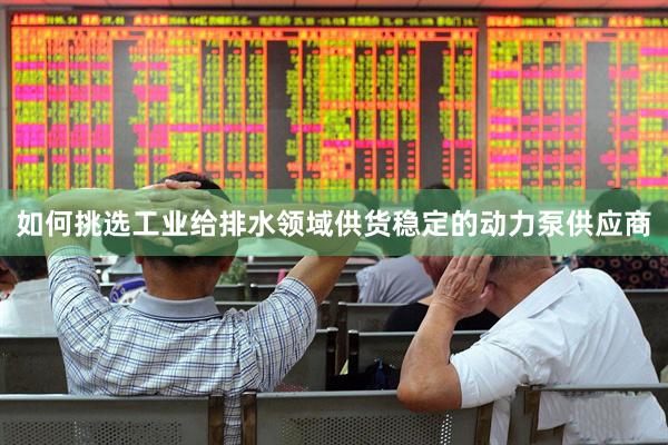 如何挑选工业给排水领域供货稳定的动力泵供应商
