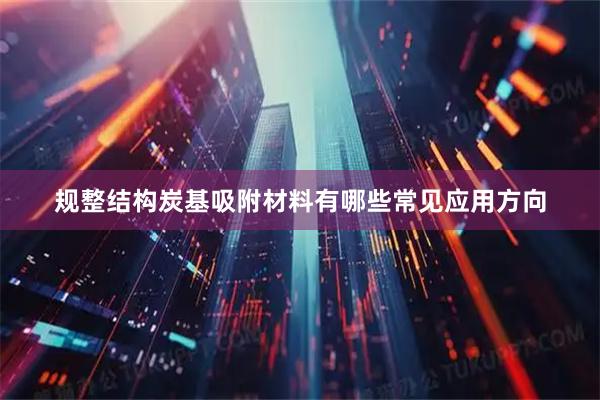 规整结构炭基吸附材料有哪些常见应用方向