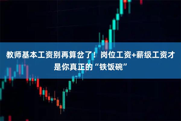 教师基本工资别再算岔了！岗位工资+薪级工资才是你真正的“铁饭碗”