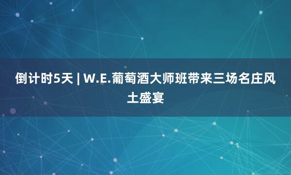 倒计时5天 | W.E.葡萄酒大师班带来三场名庄风土盛宴