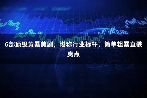 6部顶级黄暴美剧，堪称行业标杆，简单粗暴直戳爽点