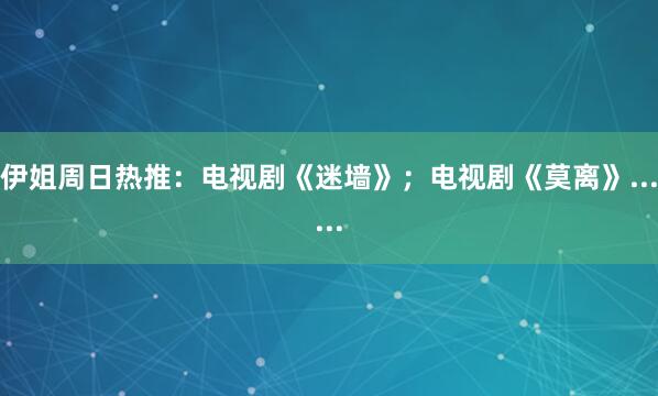 伊姐周日热推:电视剧《迷墙》;电视剧《莫离》......
