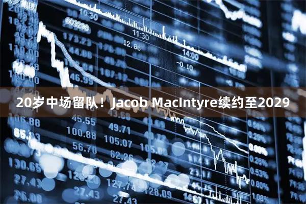 20岁中场留队！Jacob MacIntyre续约至2029