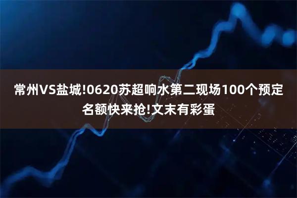 常州VS盐城!0620苏超响水第二现场100个预定名额快来抢!文末有彩蛋