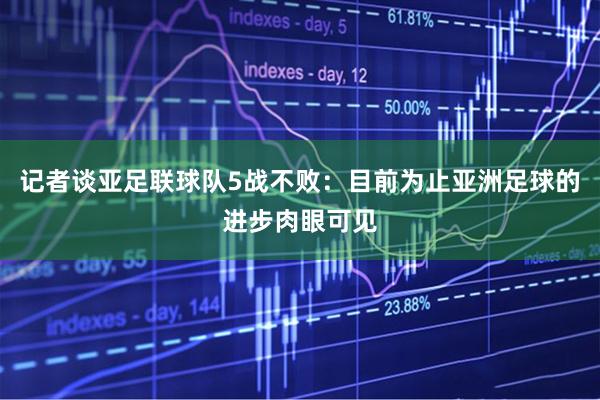 记者谈亚足联球队5战不败：目前为止亚洲足球的进步肉眼可见