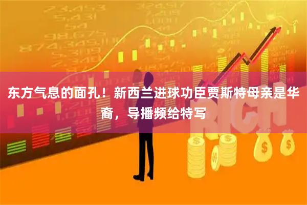 东方气息的面孔！新西兰进球功臣贾斯特母亲是华裔，导播频给特写