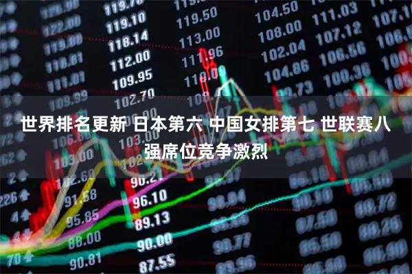 世界排名更新 日本第六 中国女排第七 世联赛八强席位竞争激烈