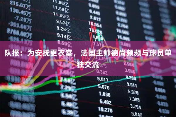 队报：为安抚更衣室，法国主帅德尚频频与球员单独交流
