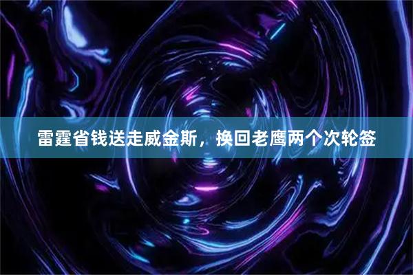 雷霆省钱送走威金斯，换回老鹰两个次轮签