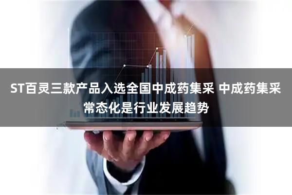 ST百灵三款产品入选全国中成药集采 中成药集采常态化是行业发展趋势