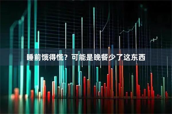 睡前饿得慌？可能是晚餐少了这东西