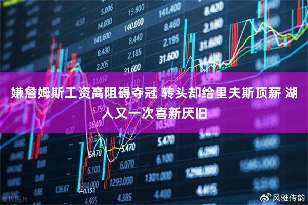 嫌詹姆斯工资高阻碍夺冠 转头却给里夫斯顶薪 湖人又一次喜新厌旧