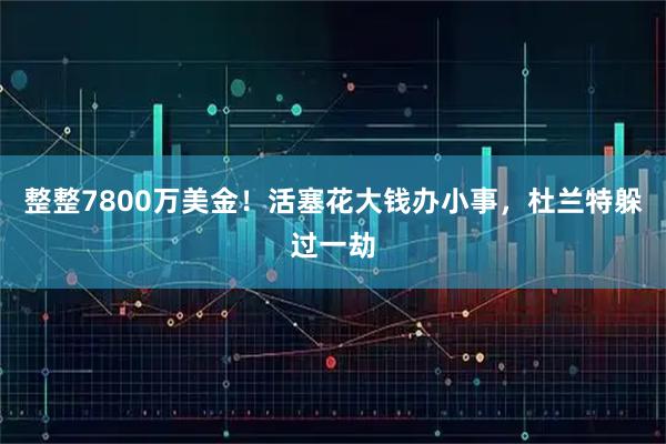 整整7800万美金！活塞花大钱办小事，杜兰特躲过一劫