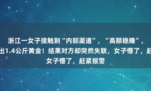 浙江一女子接触到“内部渠道”，“高额稳赚”，前后送出1.4公斤黄金！结果对方却突然失联，女子懵了，赶紧报警