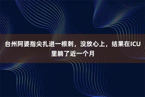 台州阿婆指尖扎进一根刺，没放心上，结果在ICU里躺了近一个月