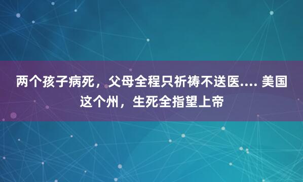 两个孩子病死，父母全程只祈祷不送医.... 美国这个州，生死全指望上帝