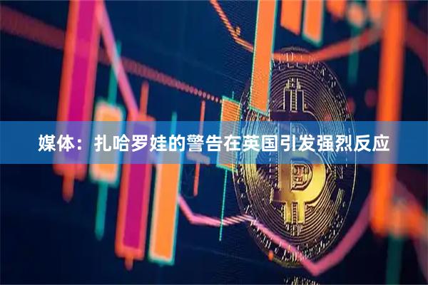 媒体：扎哈罗娃的警告在英国引发强烈反应