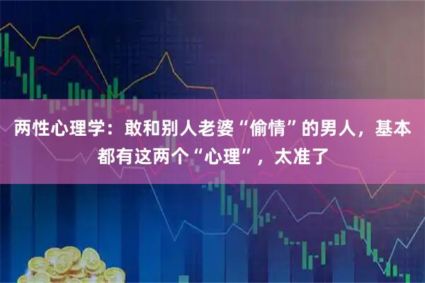 两性心理学：敢和别人老婆“偷情”的男人，基本都有这两个“心理”，太准了