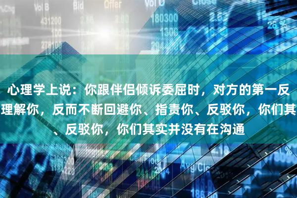 心理学上说：你跟伴侣倾诉委屈时，对方的第一反应不是心疼你、理解你，反而不断回避你、指责你、反驳你，你们其实并没有在沟通