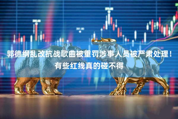 郭德纲乱改抗战歌曲被重罚涉事人员被严肃处理！有些红线真的碰不得
