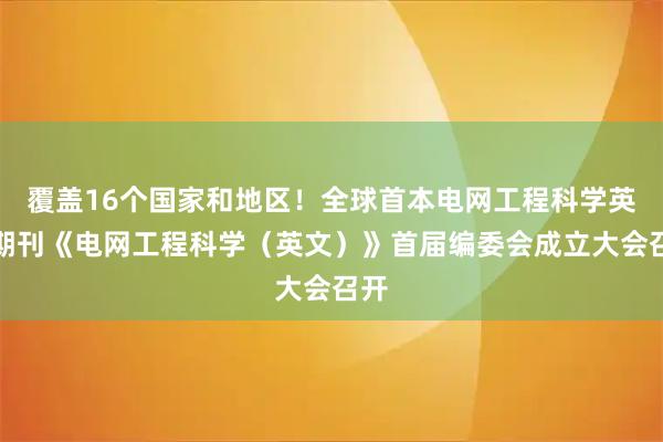 覆盖16个国家和地区！全球首本电网工程科学英文期刊《电网工程科学（英文）》首届编委会成立大会召开