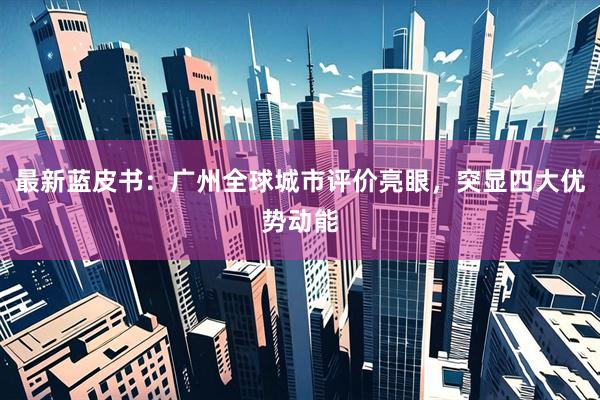 最新蓝皮书：广州全球城市评价亮眼，突显四大优势动能