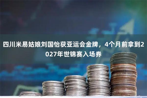 四川米易姑娘刘国怡获亚运会金牌，4个月前拿到2027年世锦赛入场券